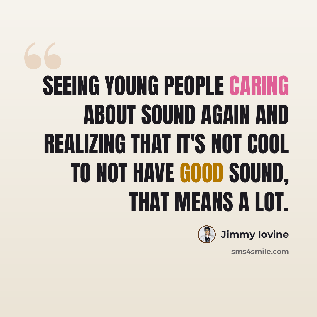 “Seeing young people caring about sound again and realizing that it's not cool to not have good sound, that means a lot.” quote by Jimmy Iovine