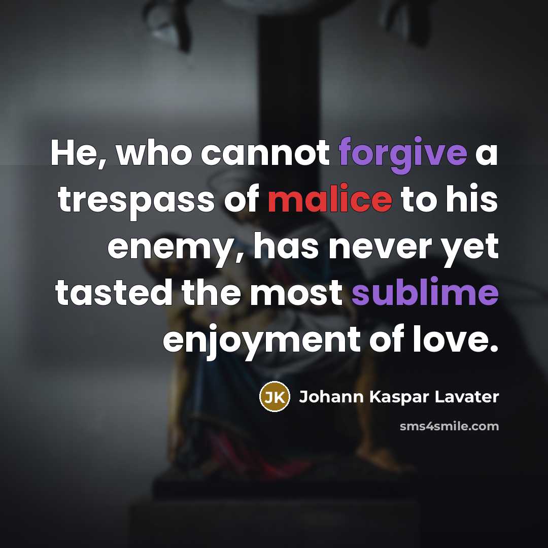 “He, who cannot forgive a trespass of malice to his enemy, has never yet tasted the most sublime enjoyment of love.” quote by Johann Kaspar Lavater