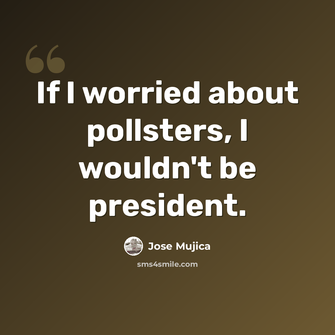 “If I worried about pollsters, I wouldn't be president.” quote by Jose Mujica
