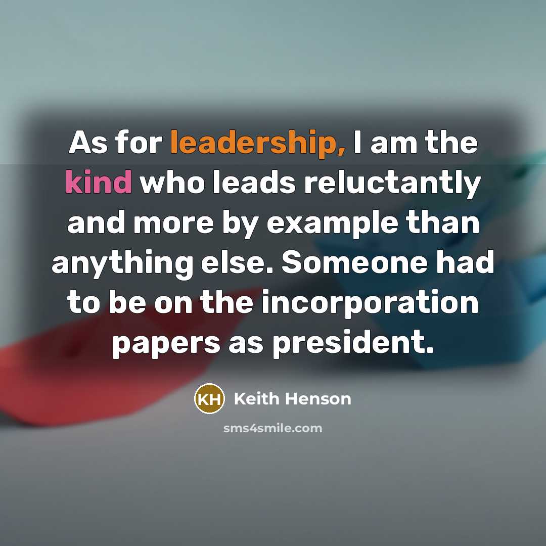 “As for leadership, I am the kind who leads reluctantly and more by example than anything else. Someone had to be on the incorporation papers as president.” quote by Keith Henson