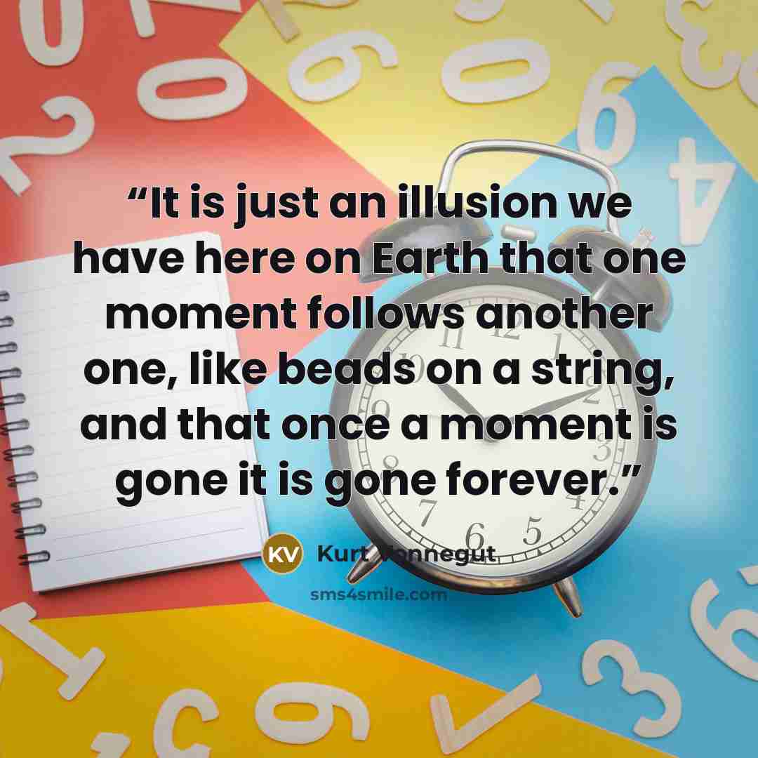 “It is just an illusion we have here on Earth that one moment follows another one, like beads on a string, and that once a moment is gone it is gone forever.” quote by Kurt Vonnegut