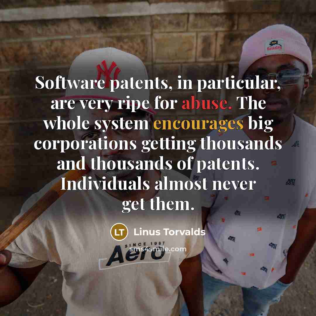 “Software patents, in particular, are very ripe for abuse. The whole system encourages big corporations getting thousands and thousands of patents. Individuals almost never get them.” quote by Linus Torvalds