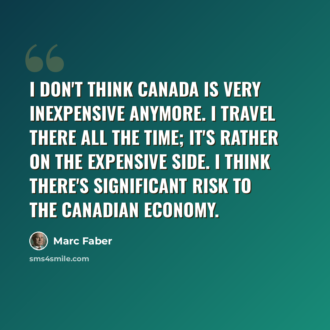 “I don't think Canada is very inexpensive anymore. I travel there all the time; it's rather on the expensive side. I think there's significant risk to the Canadian economy.” quote by Marc Faber