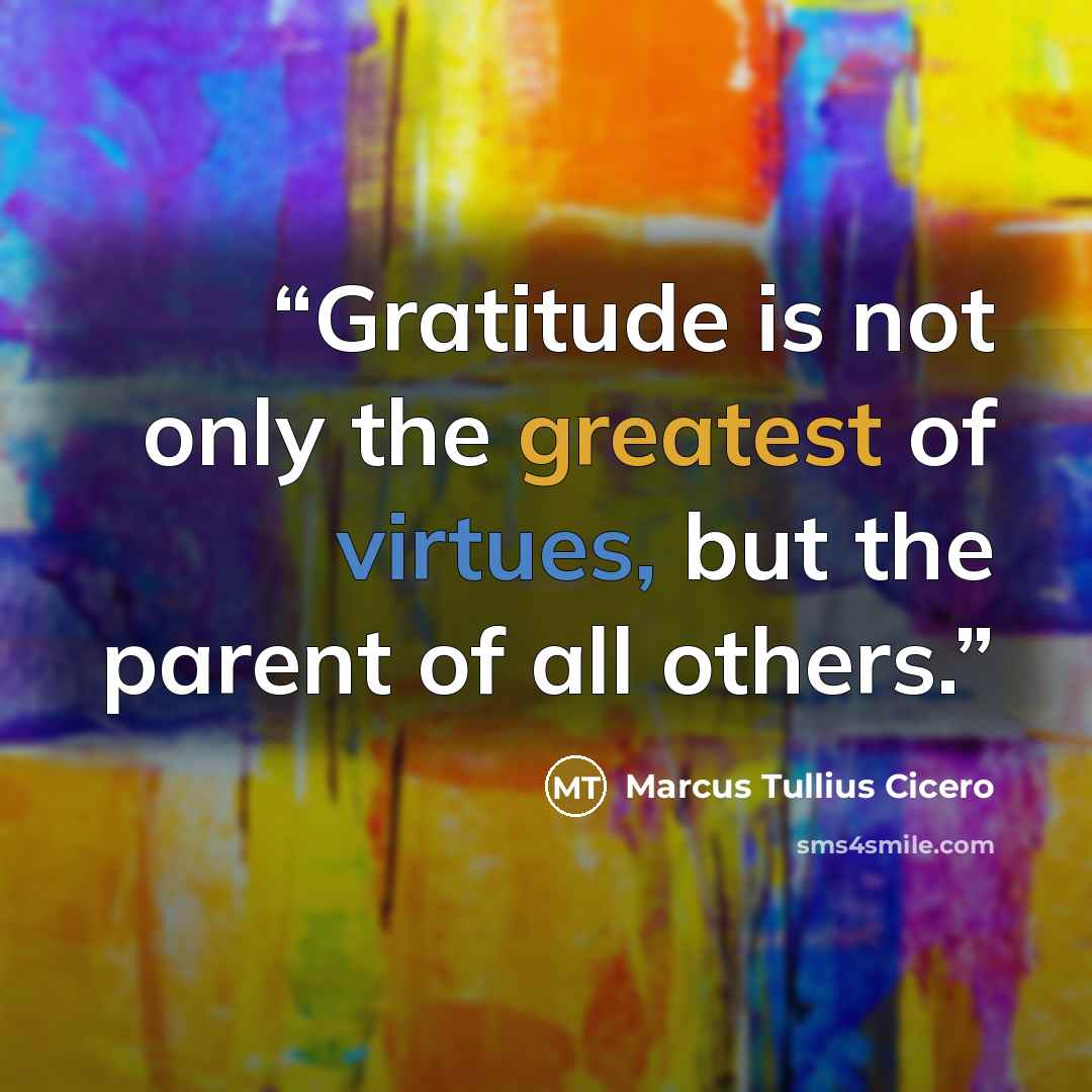 “Gratitude is not only the greatest of virtues, but the parent of all others.” quote by Marcus Tullius Cicero