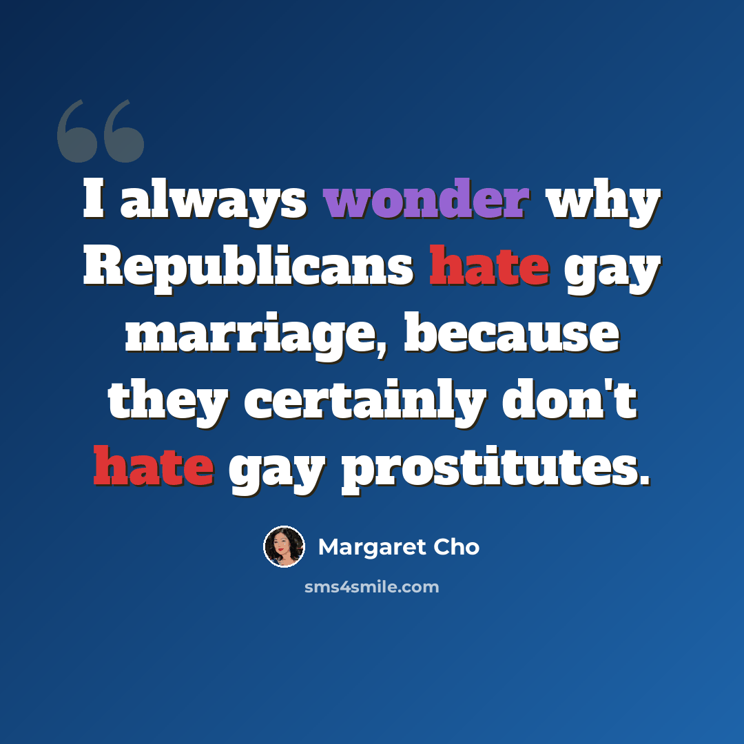 “I always wonder why Republicans hate gay marriage, because they certainly don't hate gay prostitutes.” quote by Margaret Cho