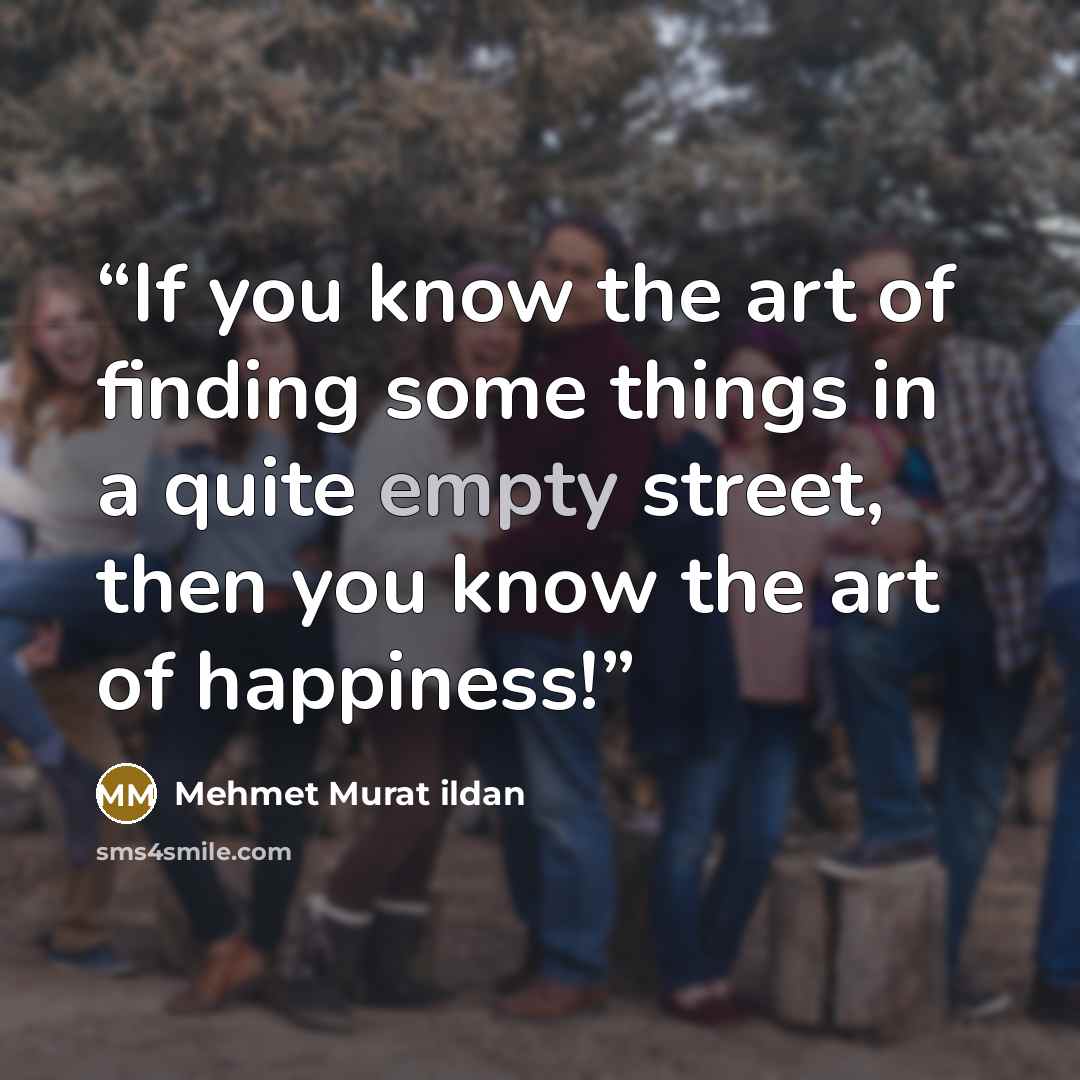 “If you know the art of finding some things in a quite empty street, then you know the art of happiness!” quote by Mehmet Murat ildan