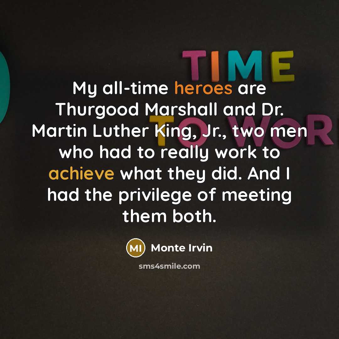 “My all-time heroes are Thurgood Marshall and Dr. Martin Luther King, Jr., two men who had to really work to achieve what they did. And I had the privilege of meeting them both.” quote by Monte Irvin