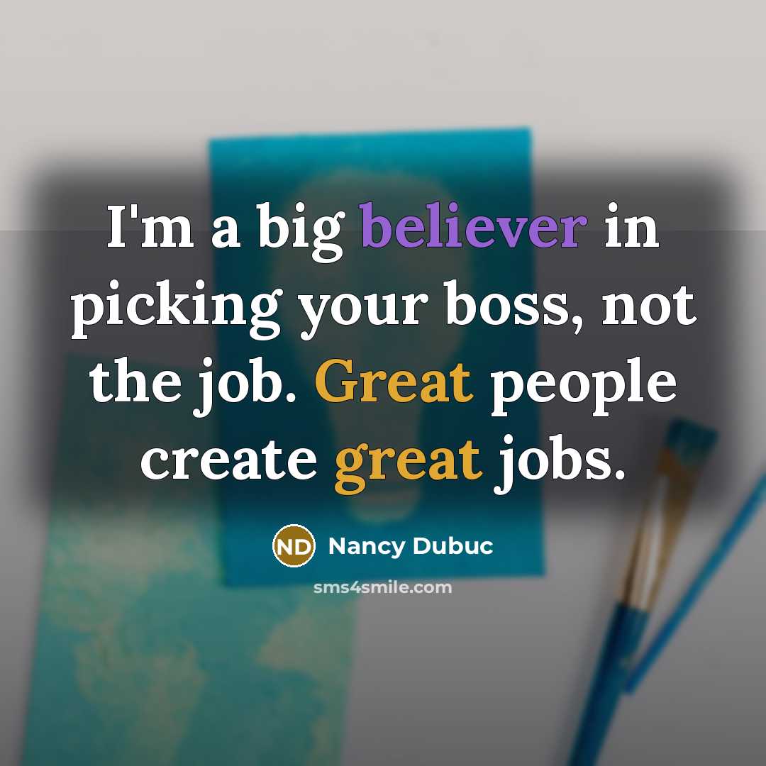 “I'm a big believer in picking your boss, not the job. Great people create great jobs.” quote by Nancy Dubuc