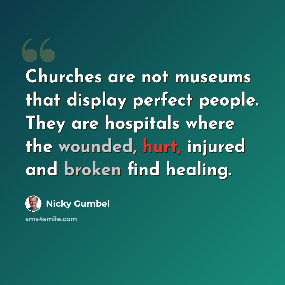 “Churches are not museums that display perfect people. They are hospitals where the wounded, hurt, injured and broken find healing.” quote by Nicky Gumbel