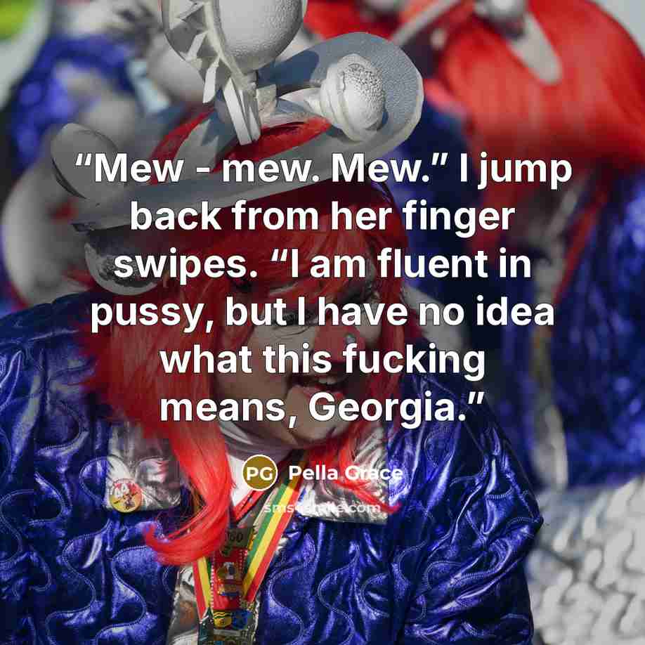 “Mew - mew. Mew.” I jump back from her finger swipes. “I am fluent in pussy, but I have no idea what this fucking means, Georgia.” quote by Pella Grace