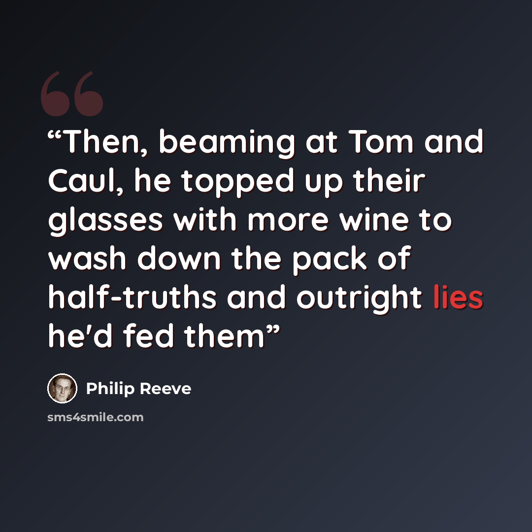 “Then, beaming at Tom and Caul, he topped up their glasses with more wine to wash down the pack of half-truths and outright lies he'd fed them” quote by Philip Reeve
