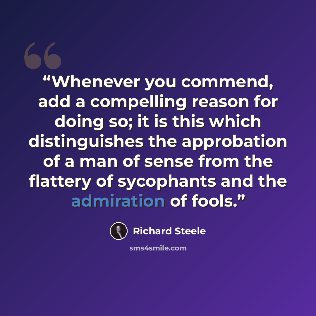 “Whenever you commend, add a compelling reason for doing so; it is this which distinguishes the approbation of a man of sense from the flattery of sycophants and the admiration of fools.” quote by Richard Steele