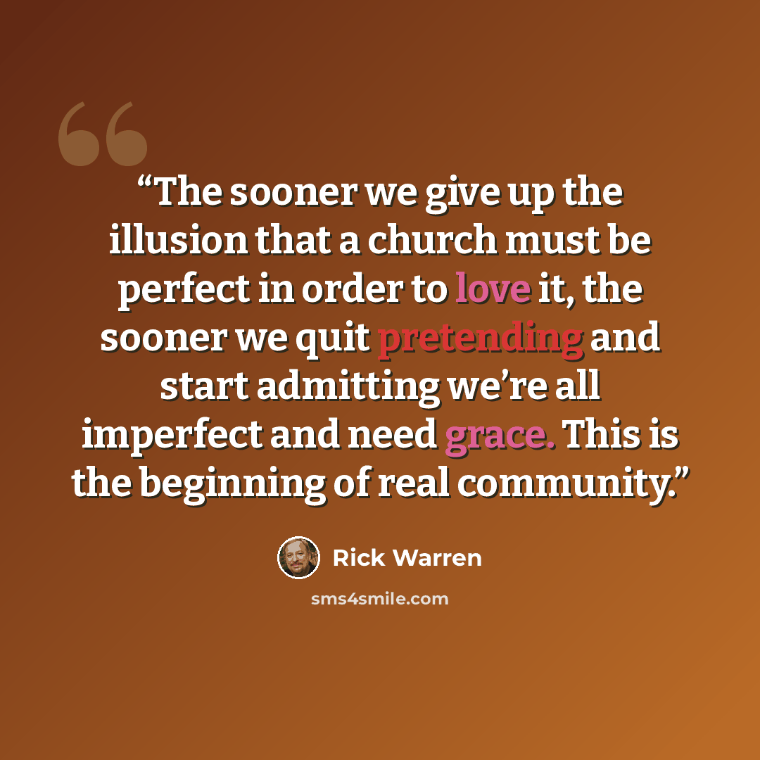 “The sooner we give up the illusion that a church must be perfect in order to love it, the sooner we quit pretending and start admitting we’re all imperfect and need grace. This is the beginning of real community.” quote by Rick Warren