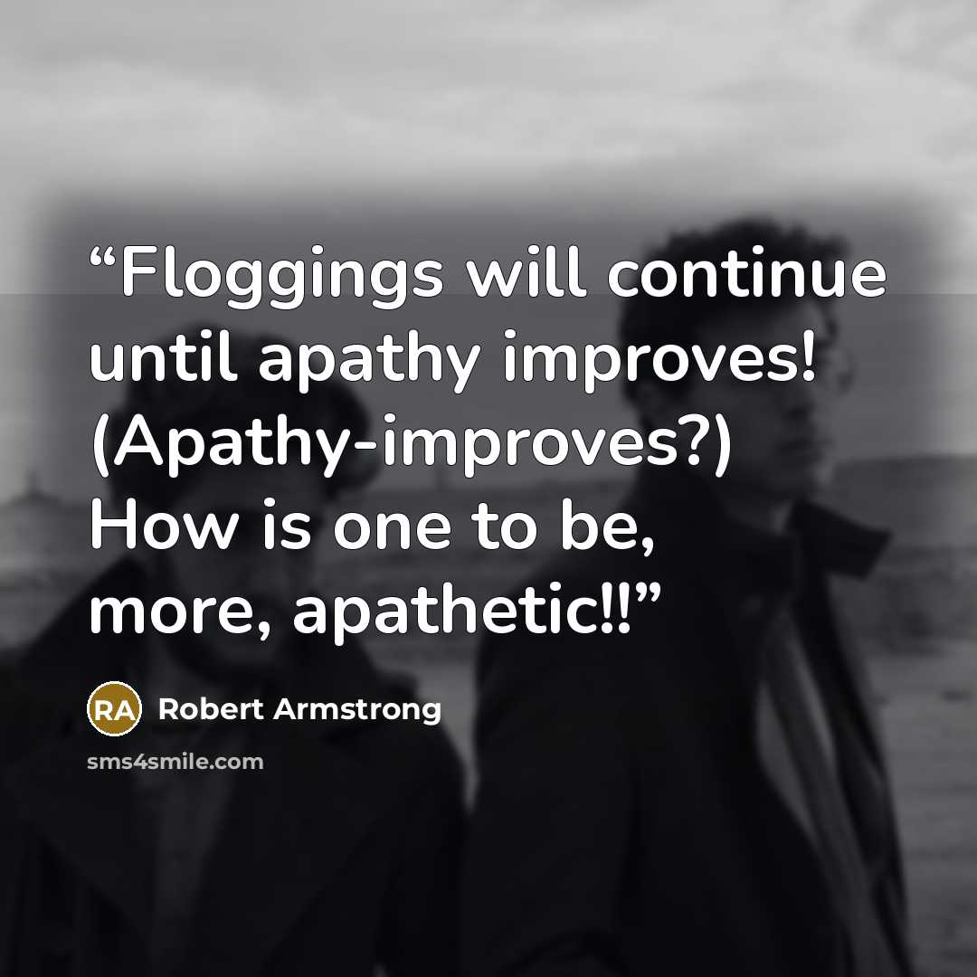 “Floggings will continue until apathy improves! (Apathy-improves?) How is one to be, more, apathetic!!” quote by Robert Armstrong