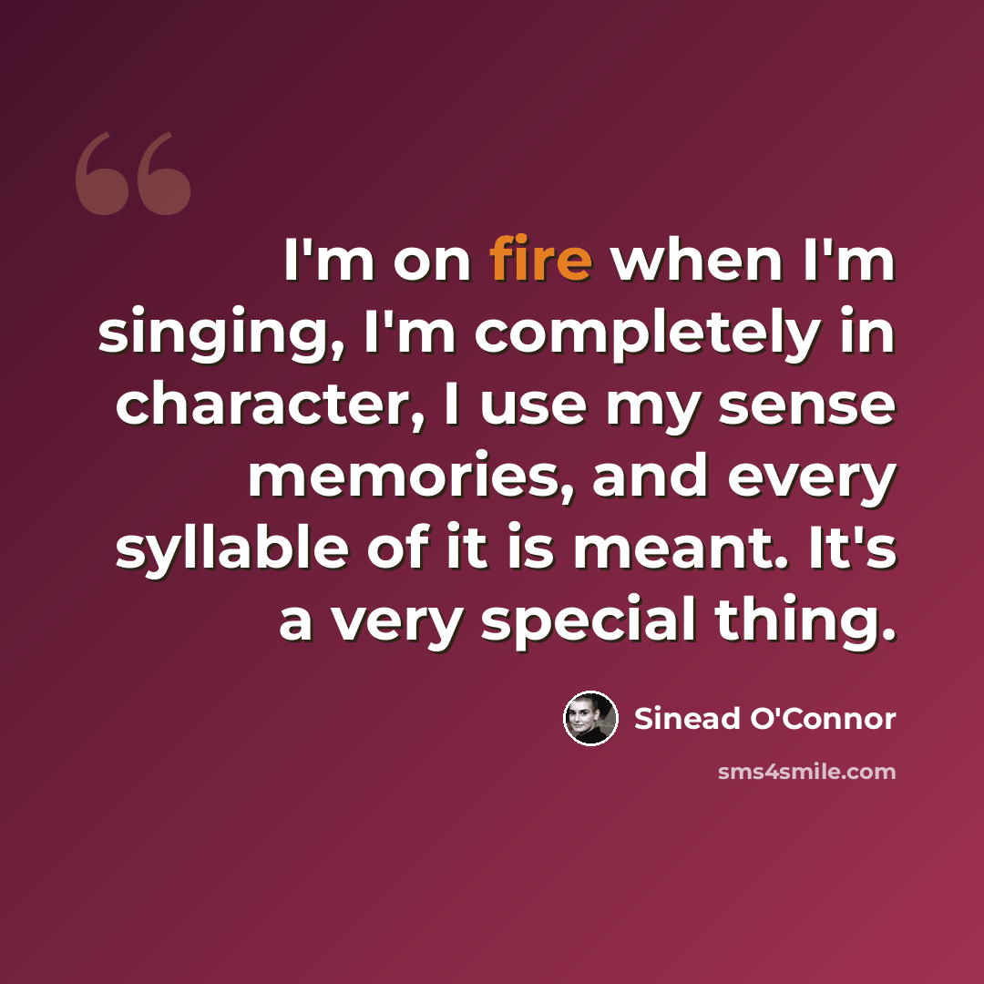 “I'm on fire when I'm singing, I'm completely in character, I use my sense memories, and every syllable of it is meant. It's a very special thing.” quote by Sinead O'Connor
