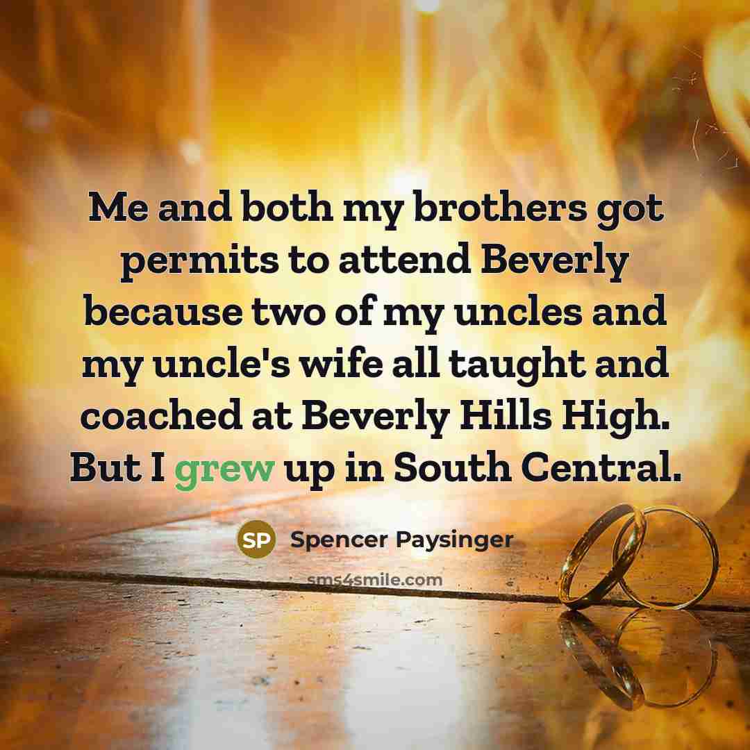 “Me and both my brothers got permits to attend Beverly because two of my uncles and my uncle's wife all taught and coached at Beverly Hills High. But I grew up in South Central.” quote by Spencer Paysinger
