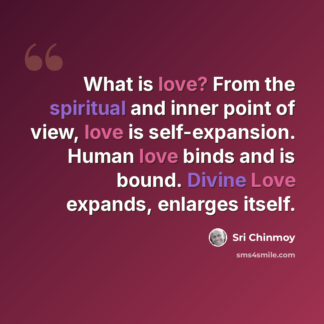 “What is love? From the spiritual and inner point of view, love is self-expansion. Human love binds and is bound. Divine Love expands, enlarges itself.” quote by Sri Chinmoy