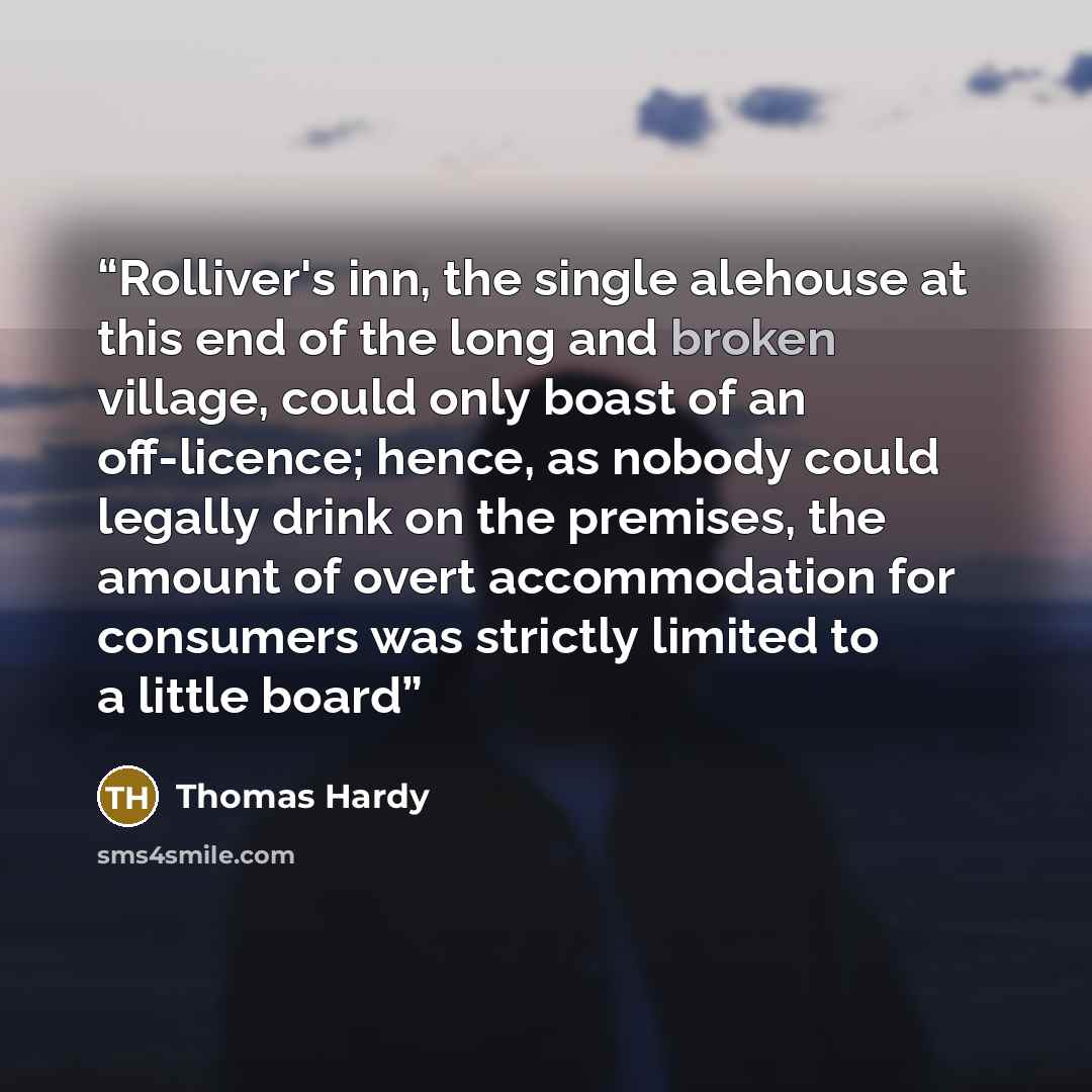 “Rolliver's inn, the single alehouse at this end of the long and broken village, could only boast of an off-licence; hence, as nobody could legally drink on the premises, the amount of overt accommodation for consumers was strictly limited to a little board” quote by Thomas Hardy