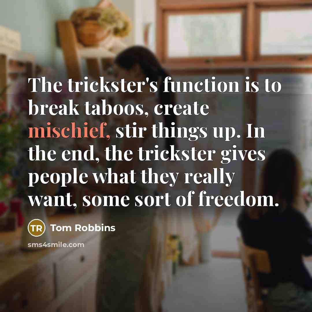 “The trickster's function is to break taboos, create mischief, stir things up. In the end, the trickster gives people what they really want, some sort of freedom.” quote by Tom Robbins