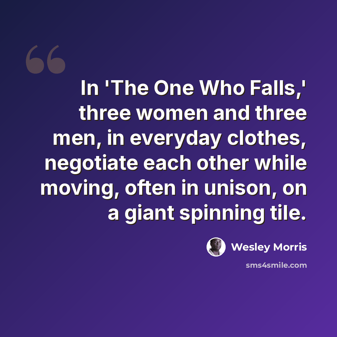“In 'The One Who Falls,' three women and three men, in everyday clothes, negotiate each other while moving, often in unison, on a giant spinning tile.” quote by Wesley Morris