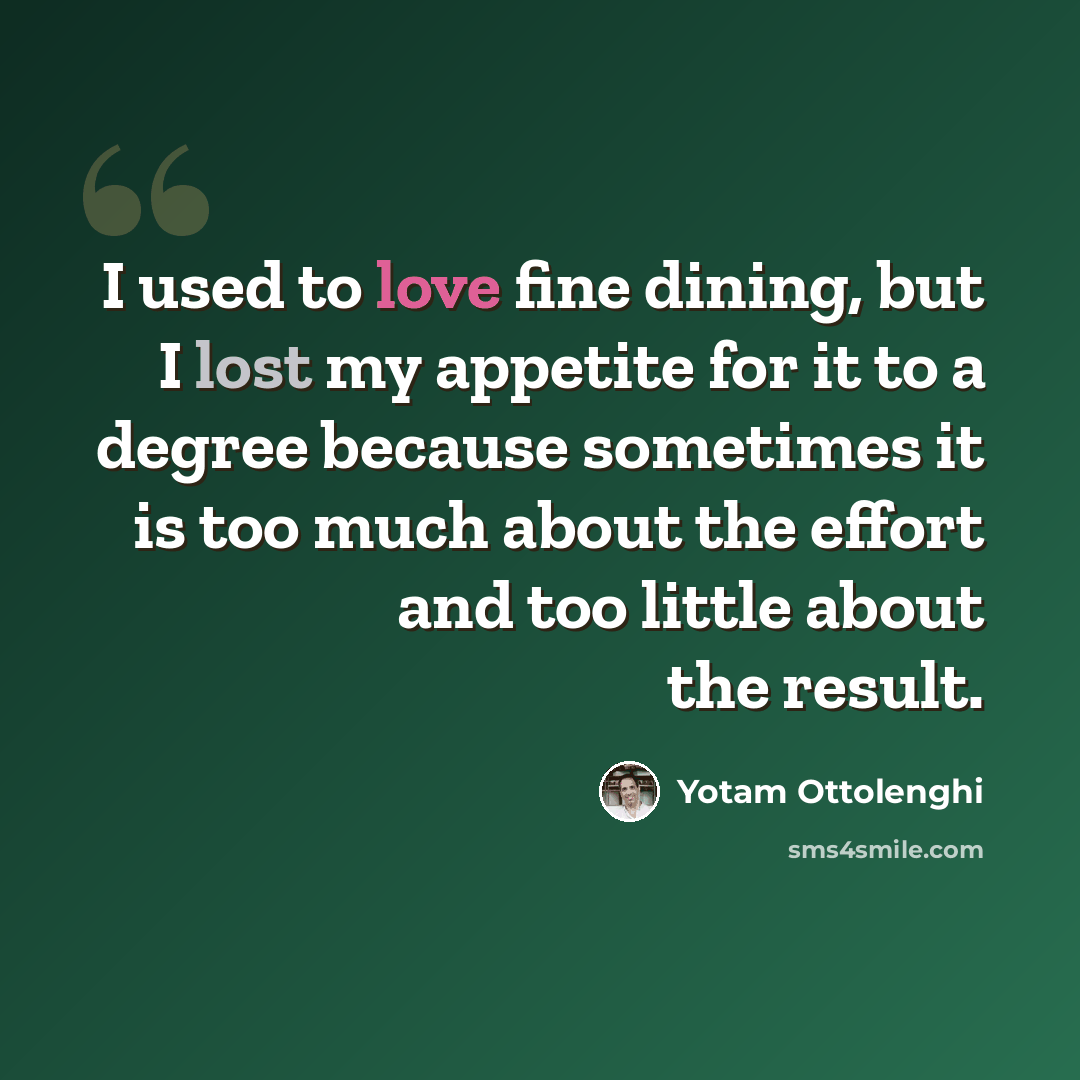 “I used to love fine dining, but I lost my appetite for it to a degree because sometimes it is too much about the effort and too little about the result.” quote by Yotam Ottolenghi