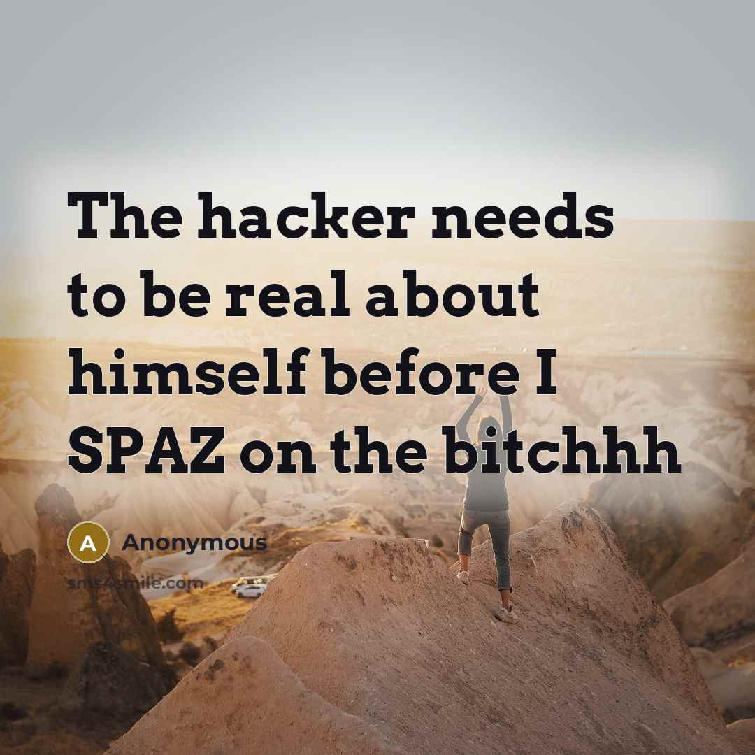 “The hacker needs to be real about himself before I SPAZ on the bitchhh” quote by Anonymous