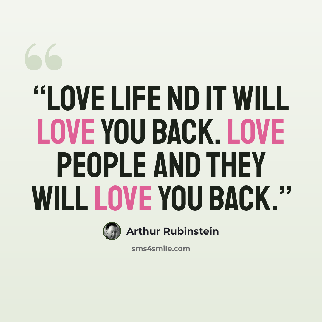 “Love life ND IT WILL LOVE YOU BACK. LOVE PEOPLE AND THEY WILL LOVE YOU BACK.” quote by Arthur Rubinstein