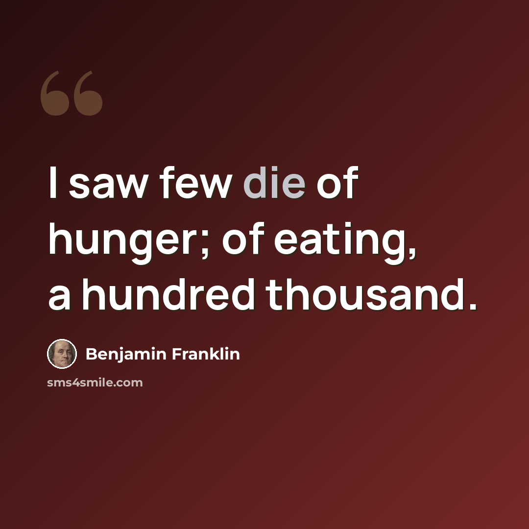 “I saw few die of hunger; of eating, a hundred thousand.” quote by Benjamin Franklin