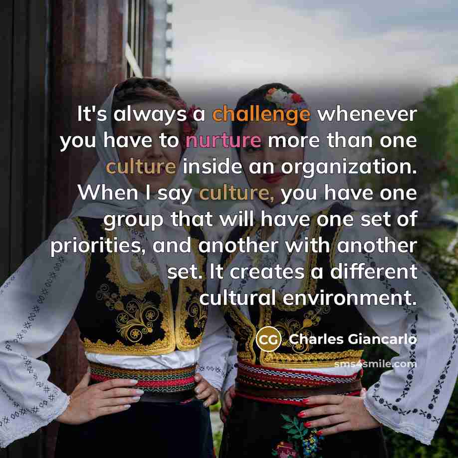 “It's always a challenge whenever you have to nurture more than one culture inside an organization. When I say culture, you have one group that will have one set of priorities, and another with another set. It creates a different cultural environment.” quote by Charles Giancarlo