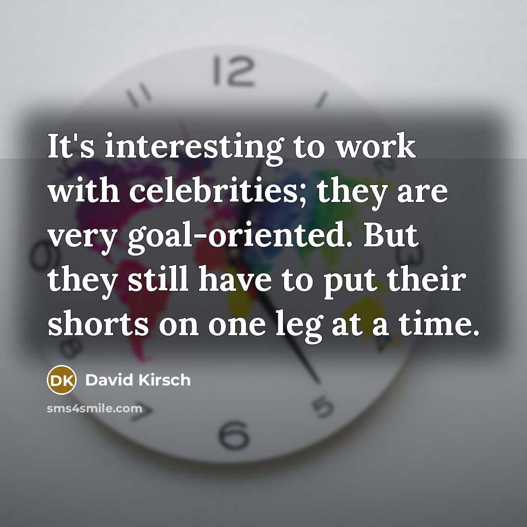 “It's interesting to work with celebrities; they are very goal-oriented. But they still have to put their shorts on one leg at a time.” quote by David Kirsch