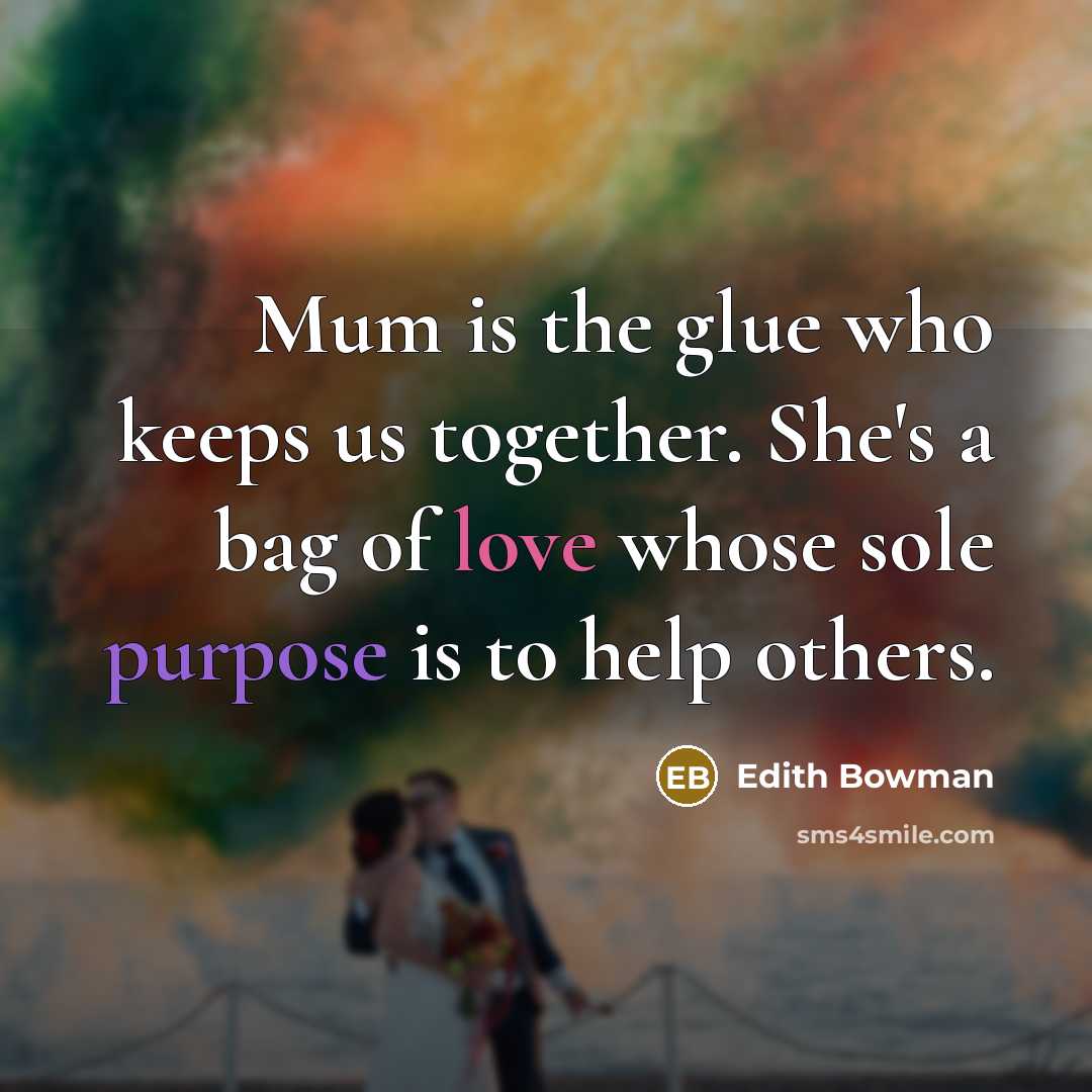 “Mum is the glue who keeps us together. She's a bag of love whose sole purpose is to help others.” quote by Edith Bowman