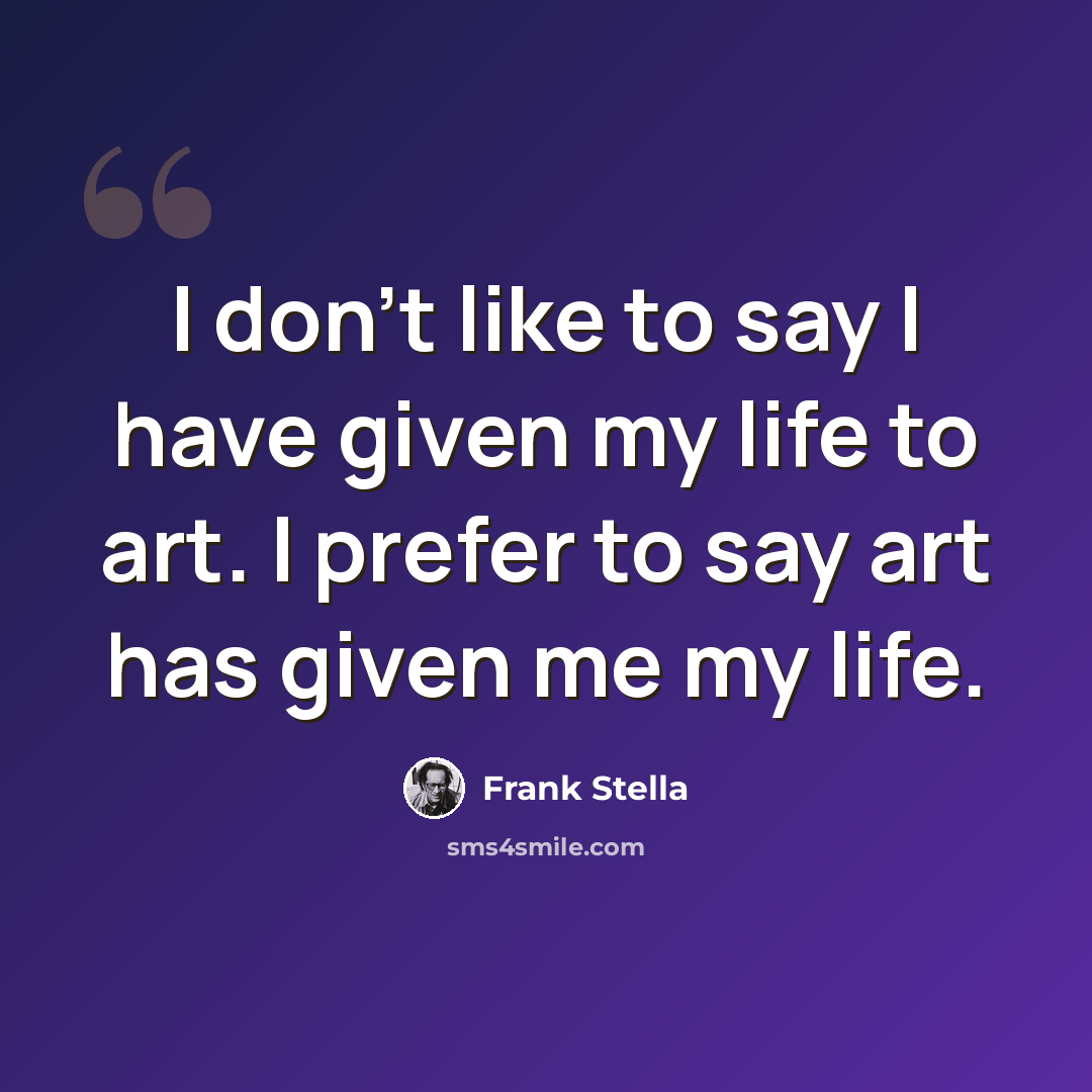 “I don't like to say I have given my life to art. I prefer to say art has given me my life.” quote by Frank Stella