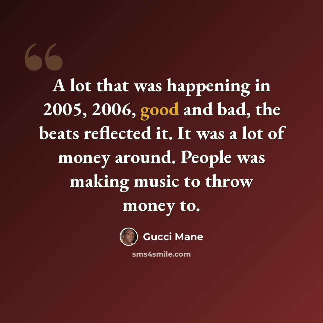 “A lot that was happening in 2005, 2006, good and bad, the beats reflected it. It was a lot of money around. People was making music to throw money to.” quote by Gucci Mane