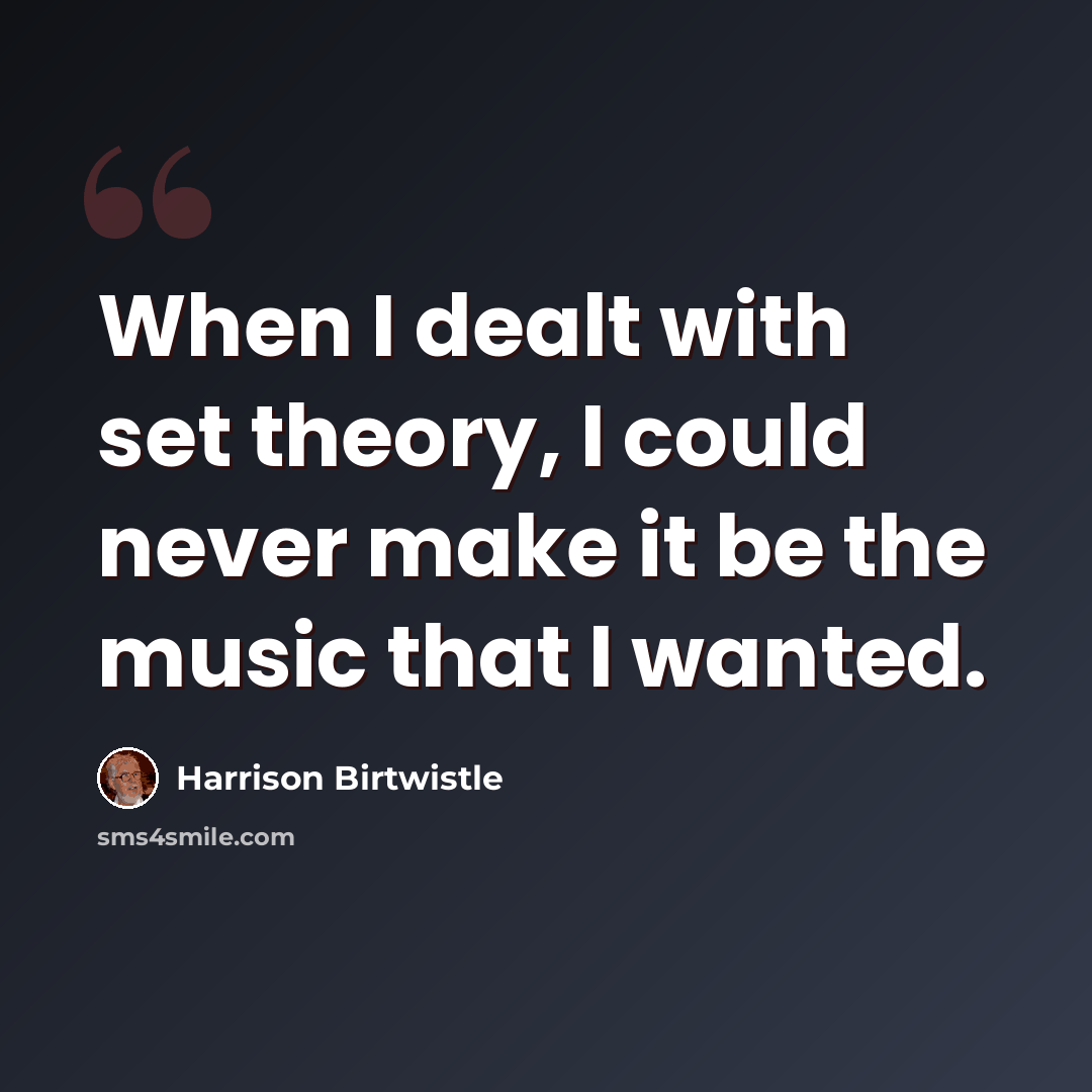 “When I dealt with set theory, I could never make it be the music that I wanted.” quote by Harrison Birtwistle