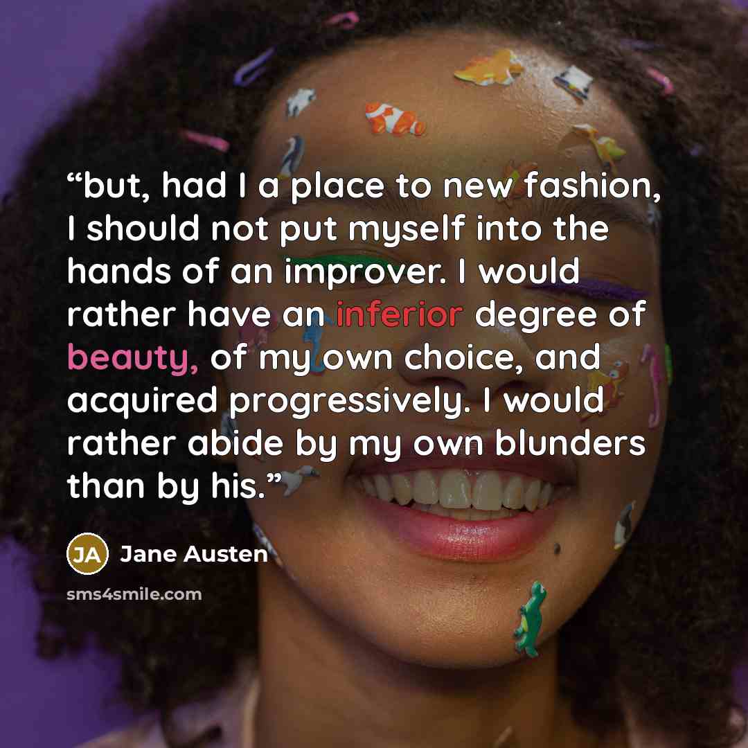 “but, had I a place to new fashion, I should not put myself into the hands of an improver. I would rather have an inferior degree of beauty, of my own choice, and acquired progressively. I would rather abide by my own blunders than by his.” quote by Jane Austen