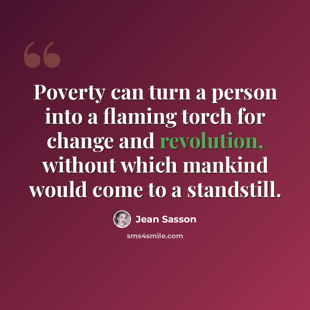 “Poverty can turn a person into a flaming torch for change and revolution, without which mankind would come to a standstill.” quote by Jean Sasson