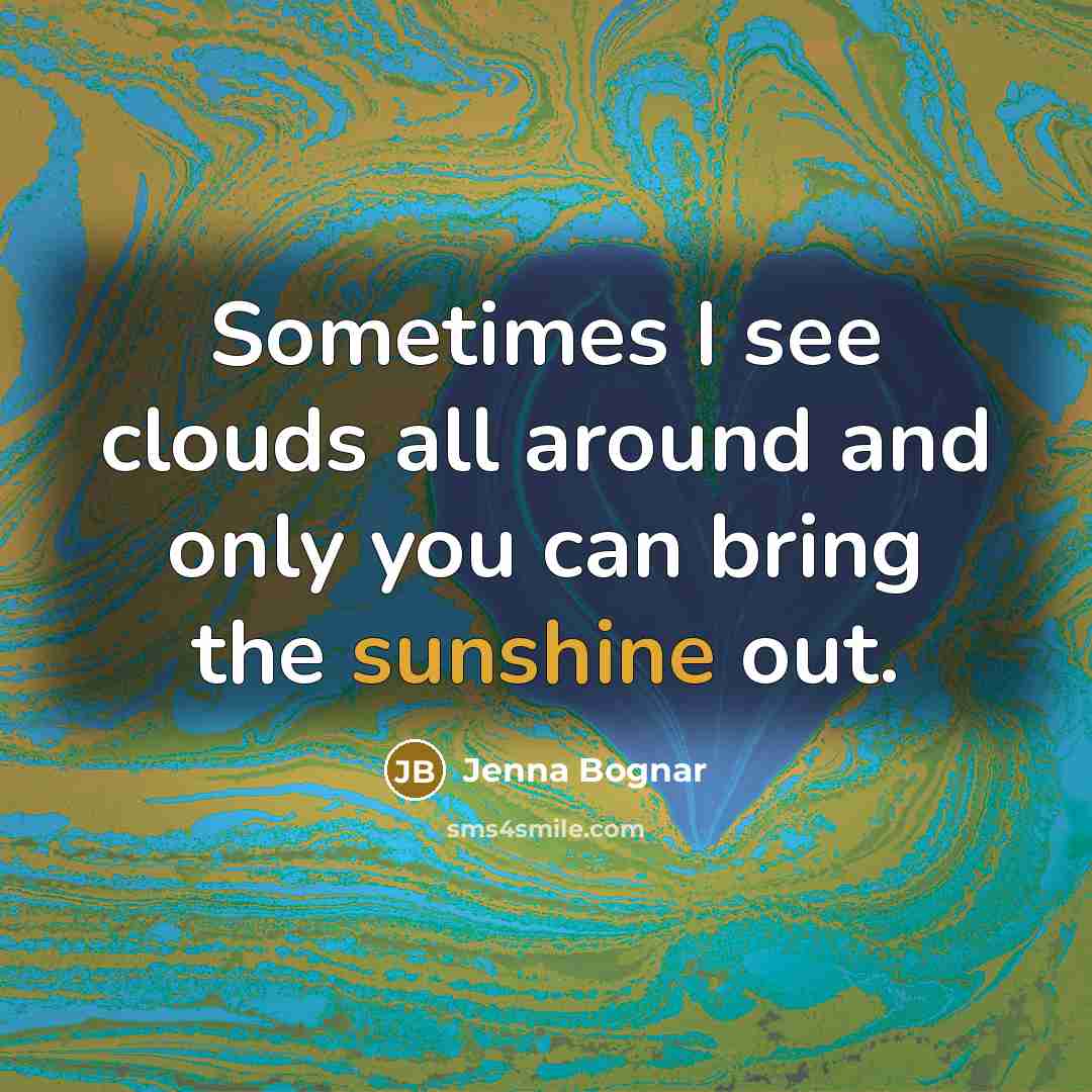 “Sometimes I see clouds all around and only you can bring the sunshine out.” quote by Jenna Bognar