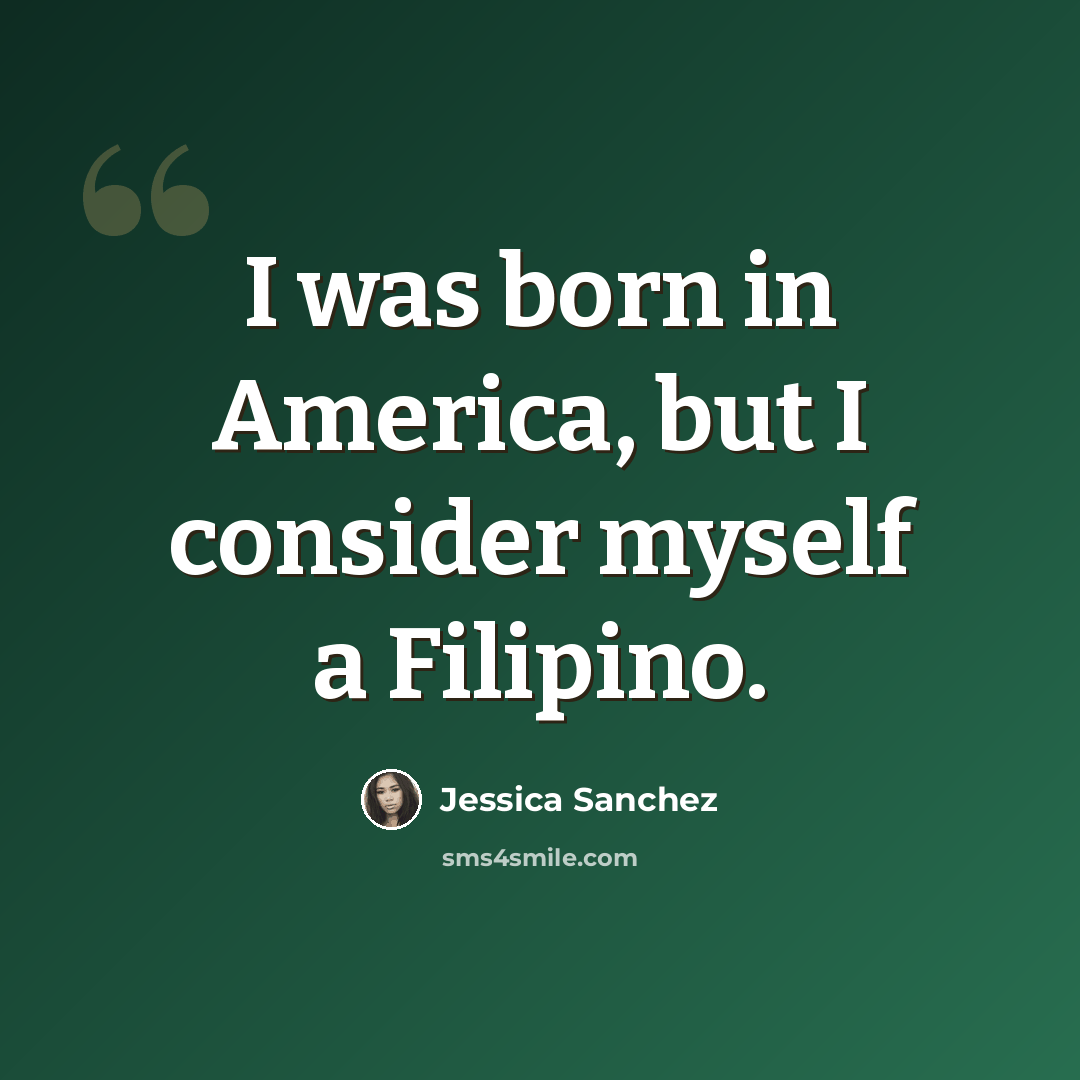 “I was born in America, but I consider myself a Filipino.” quote by Jessica Sanchez