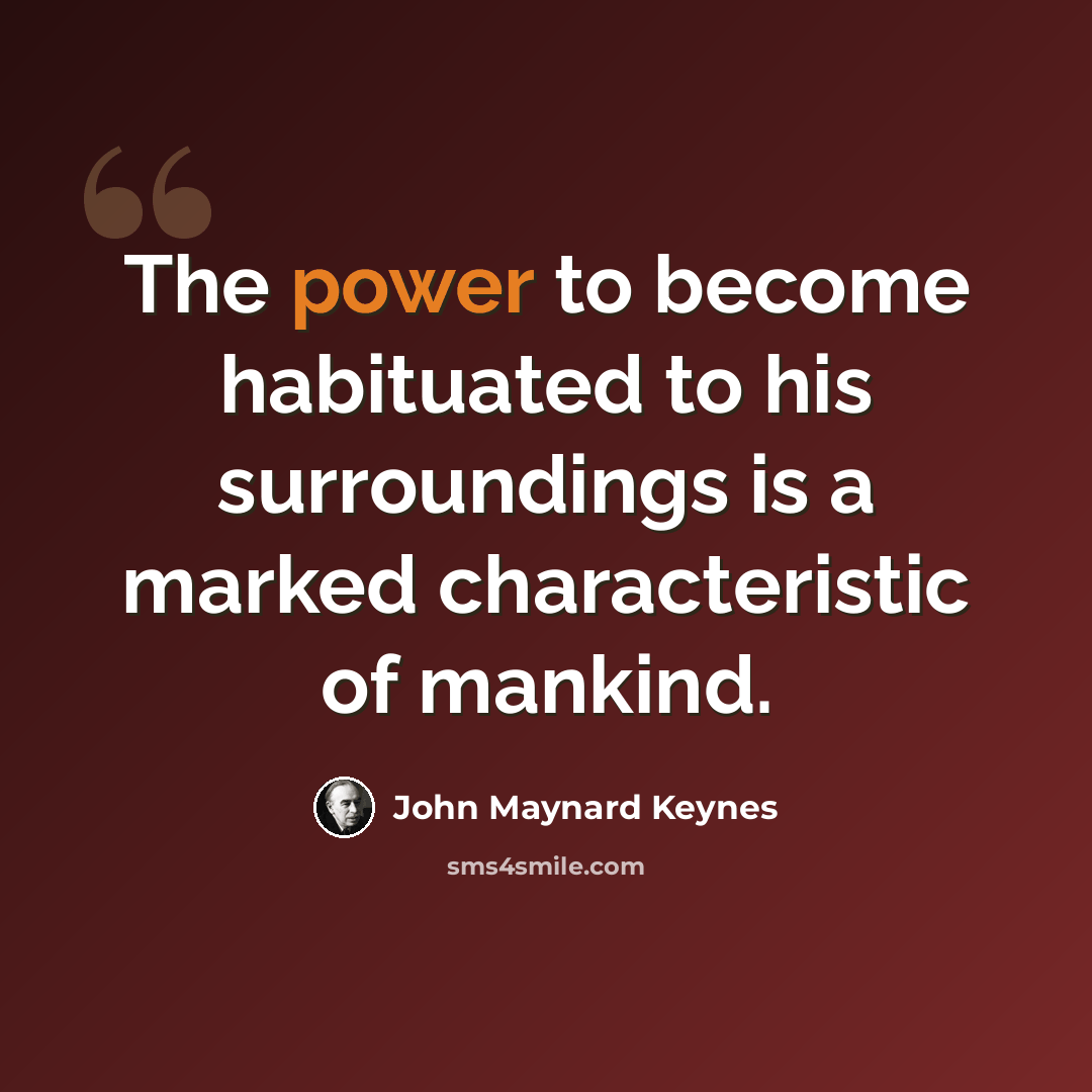“The power to become habituated to his surroundings is a marked characteristic of mankind.” quote by John Maynard Keynes
