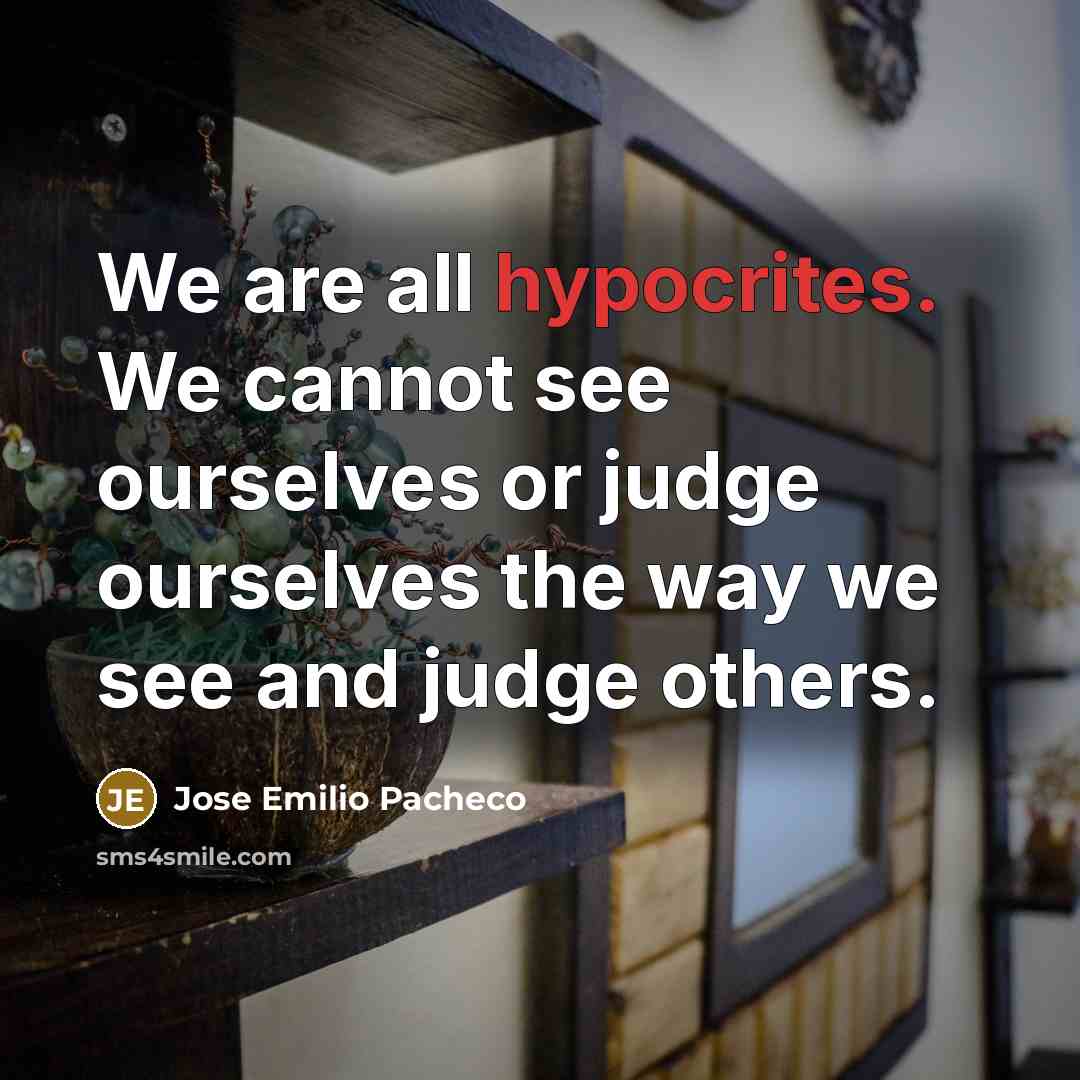 “We are all hypocrites. We cannot see ourselves or judge ourselves the way we see and judge others.” quote by Jose Emilio Pacheco