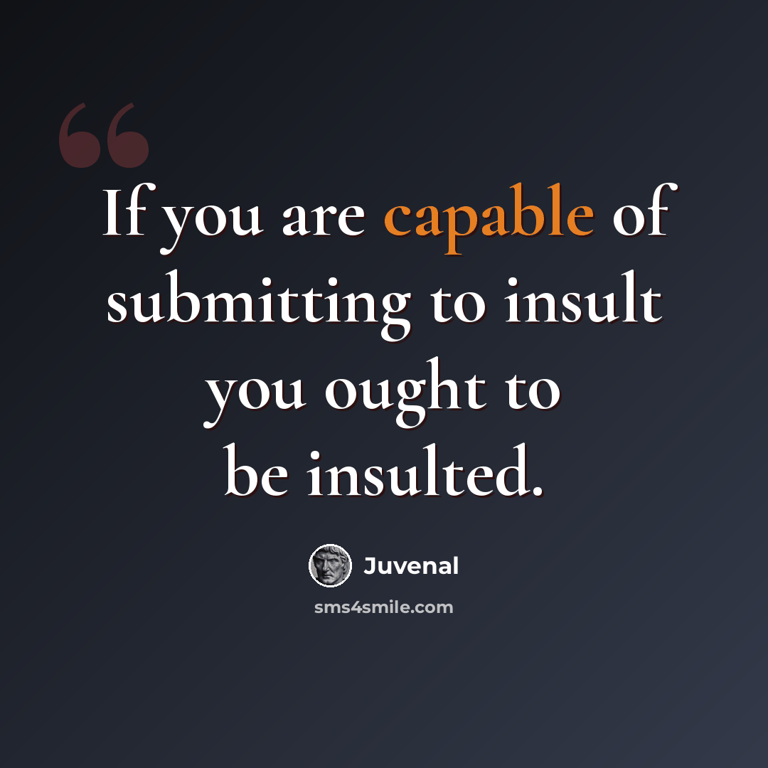 “If you are capable of submitting to insult you ought to be insulted.” quote by Juvenal