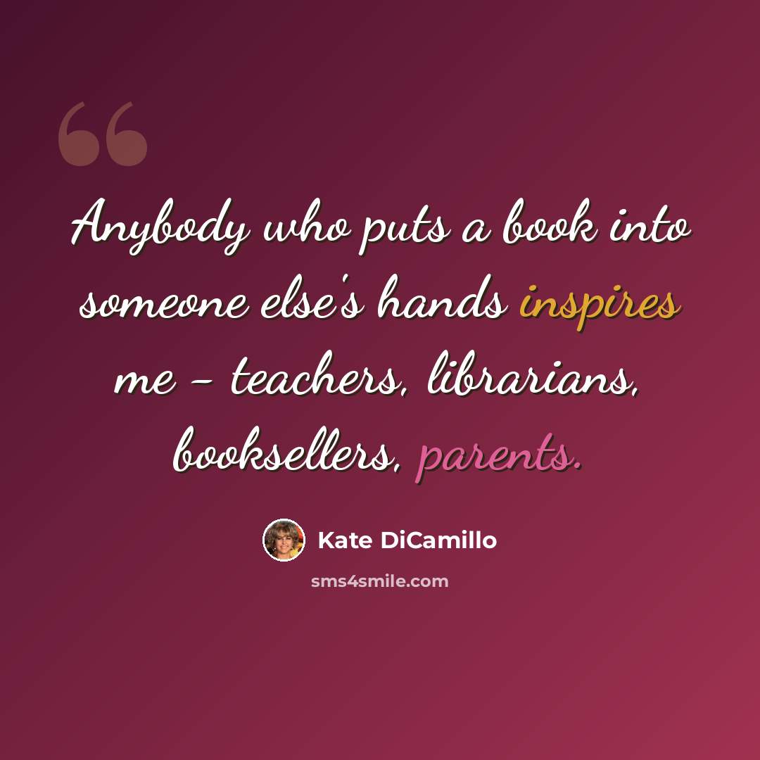 “Anybody who puts a book into someone else's hands inspires me - teachers, librarians, booksellers, parents.” quote by Kate DiCamillo