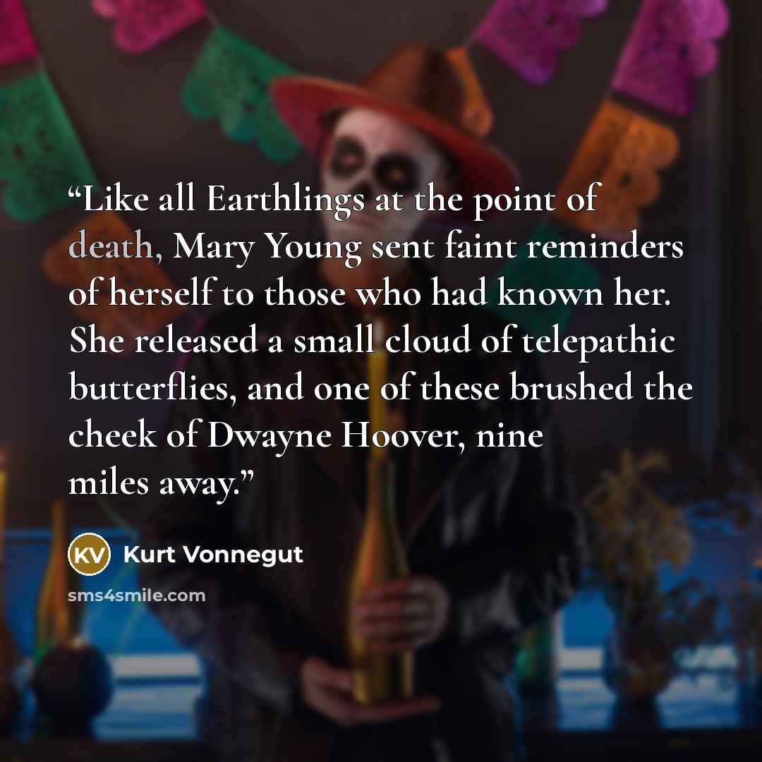 “Like all Earthlings at the point of death, Mary Young sent faint reminders of herself to those who had known her. She released a small cloud of telepathic butterflies, and one of these brushed the cheek of Dwayne Hoover, nine miles away.” quote by Kurt Vonnegut