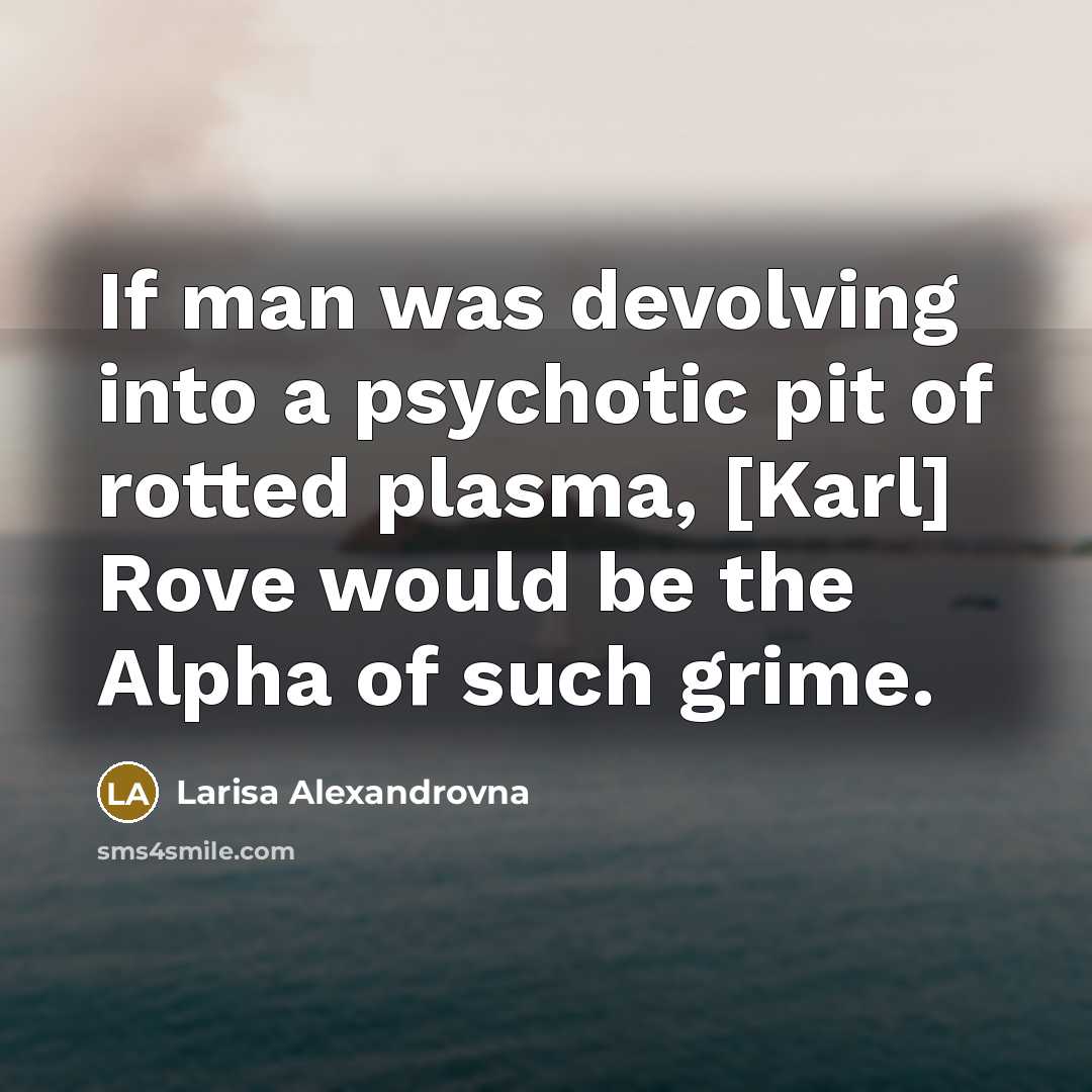 “If man was devolving into a psychotic pit of rotted plasma, [Karl] Rove would be the Alpha of such grime.” quote by Larisa Alexandrovna