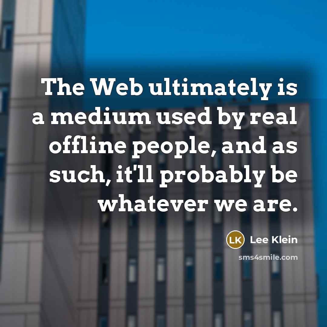“The Web ultimately is a medium used by real offline people, and as such, it'll probably be whatever we are.” quote by Lee Klein