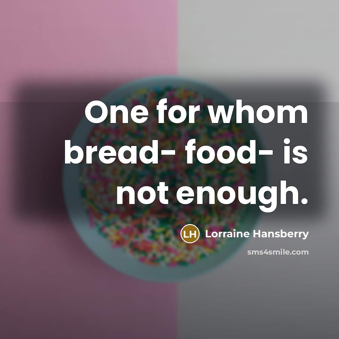 “One for whom bread- food- is not enough.” quote by Lorraine Hansberry