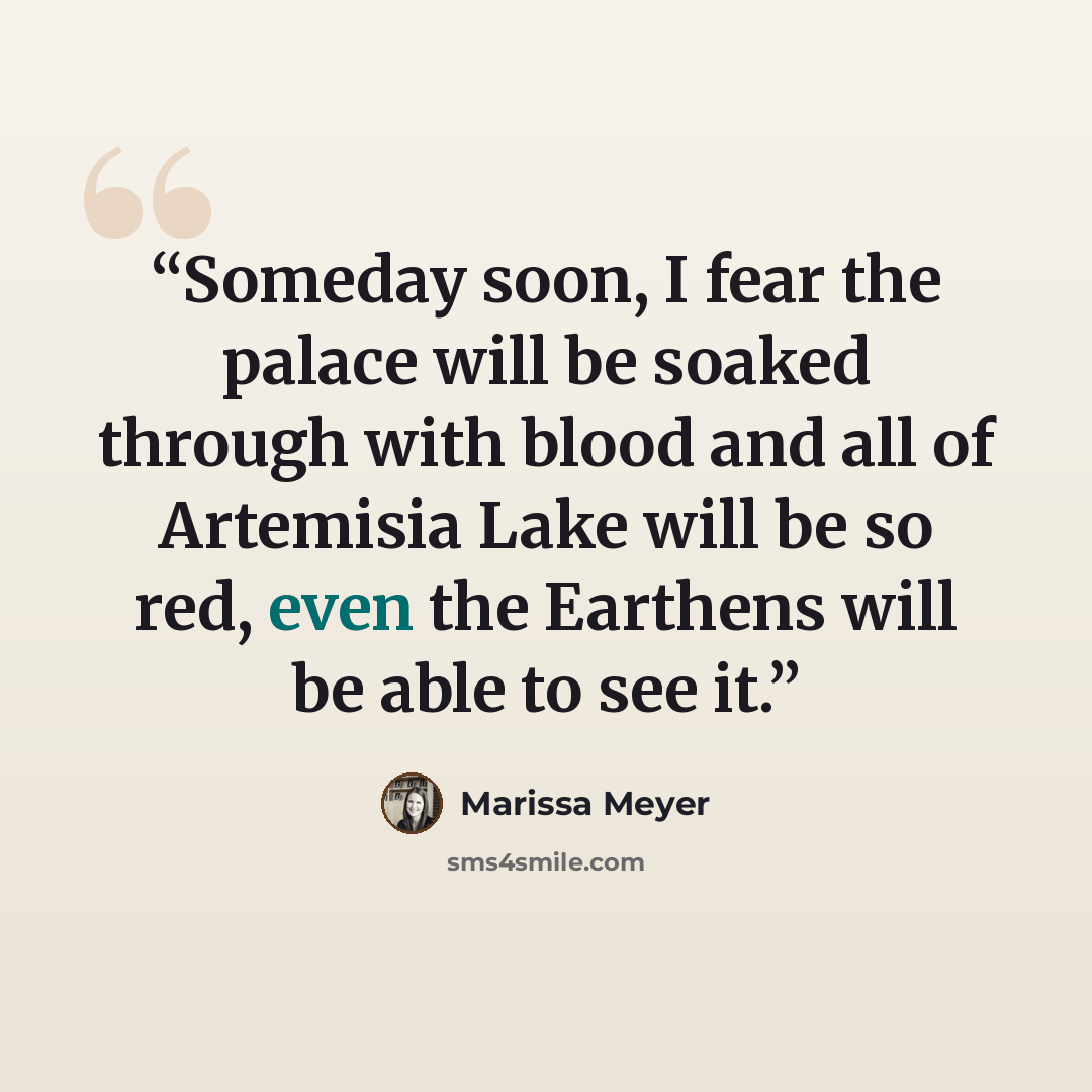 “Someday soon, I fear the palace will be soaked through with blood and all of Artemisia Lake will be so red, even the Earthens will be able to see it.” quote by Marissa Meyer