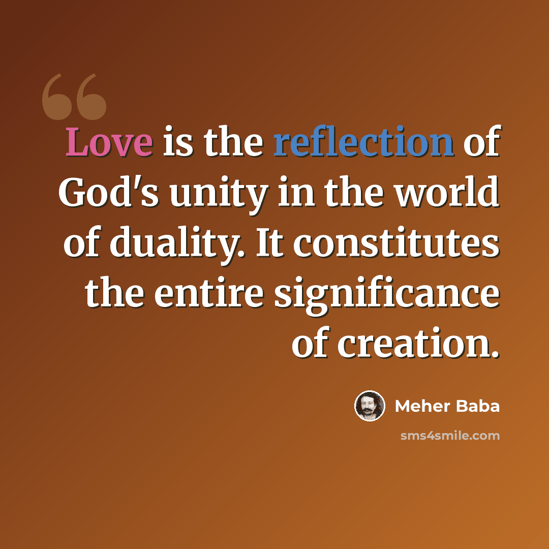 “Love is the reflection of God's unity in the world of duality. It constitutes the entire significance of creation.” quote by Meher Baba