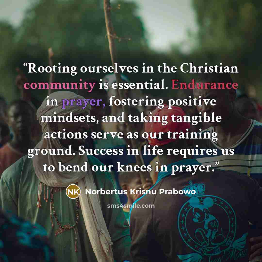 “Rooting ourselves in the Christian community is essential. Endurance in prayer, fostering positive mindsets, and taking tangible actions serve as our training ground. Success in life requires us to bend our knees in prayer.” quote by Norbertus Krisnu Prabowo