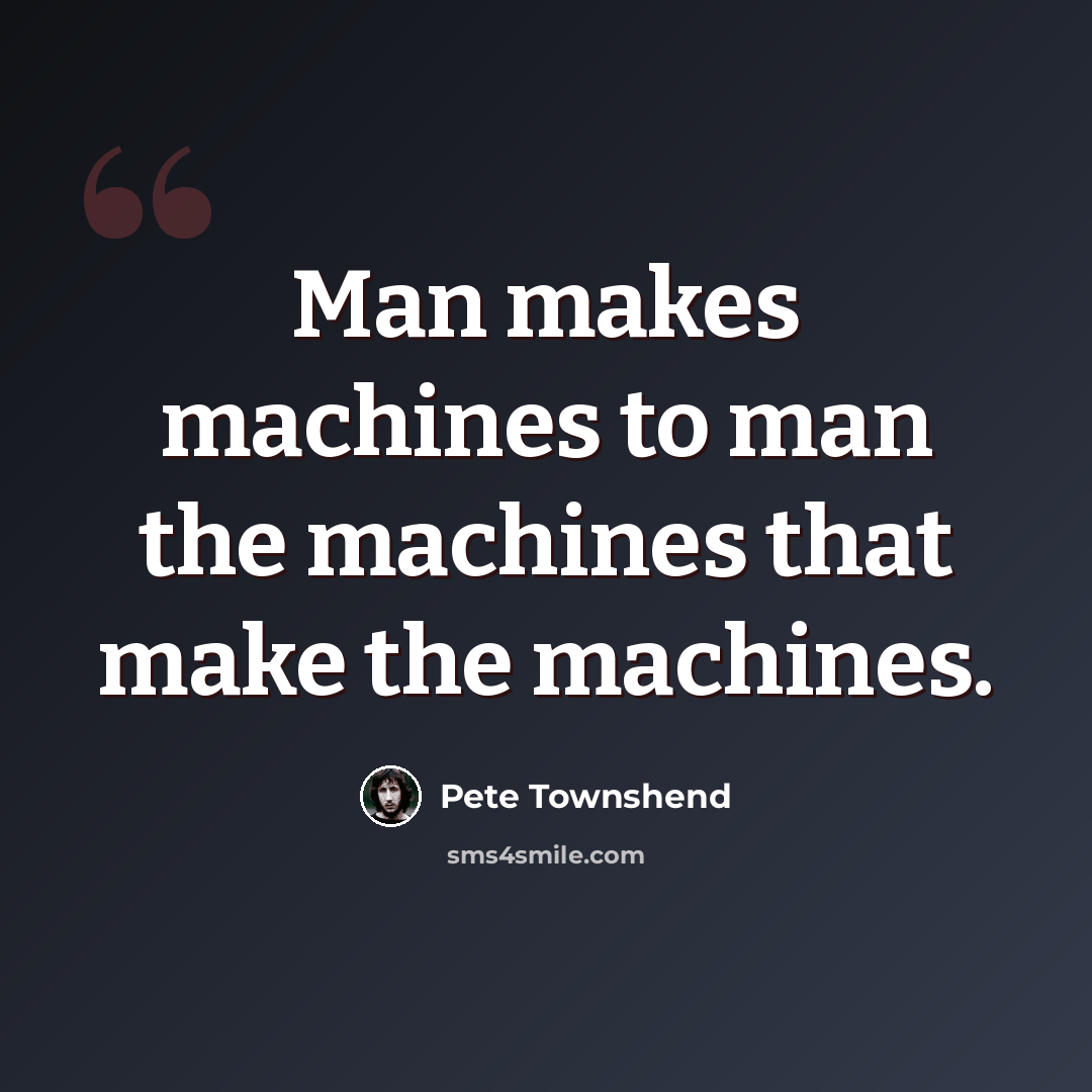 “Man makes machines to man the machines that make the machines.” quote by Pete Townshend